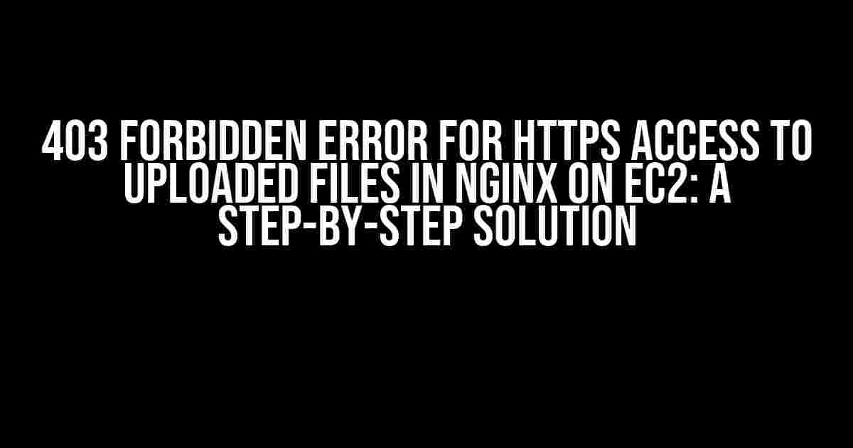 403 Forbidden Error for HTTPS Access to Uploaded Files in Nginx on EC2: A Step-by-Step Solution