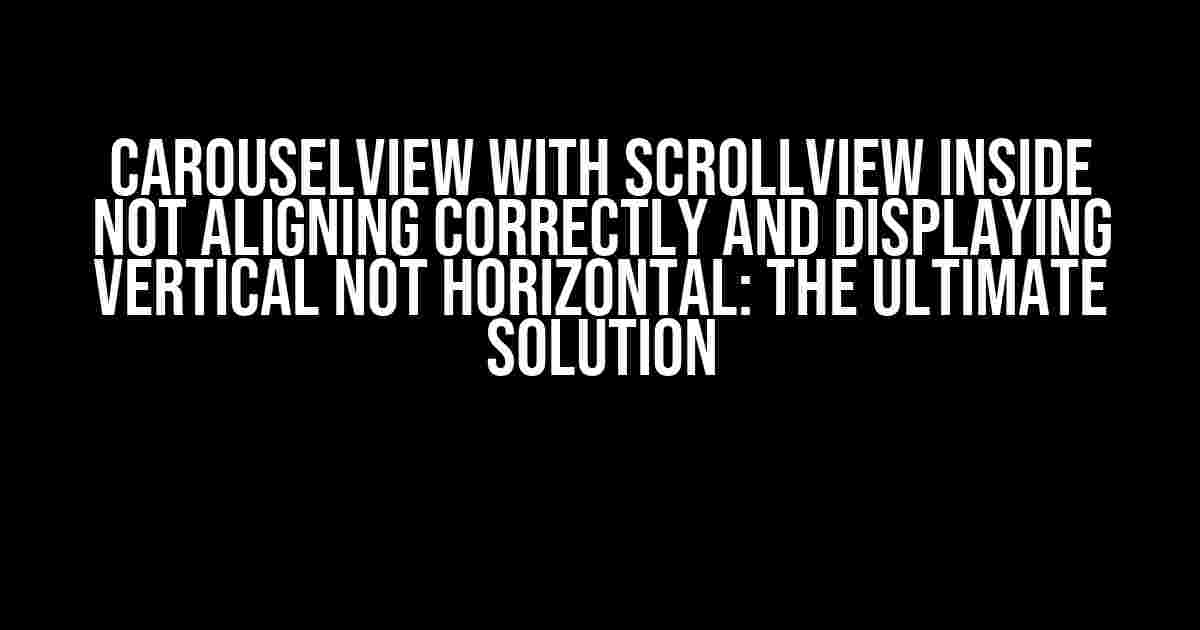 CarouselView with ScrollView inside not aligning correctly and displaying Vertical not Horizontal: The Ultimate Solution