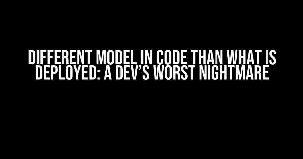 Different Model in Code than What is Deployed: A Dev’s Worst Nightmare