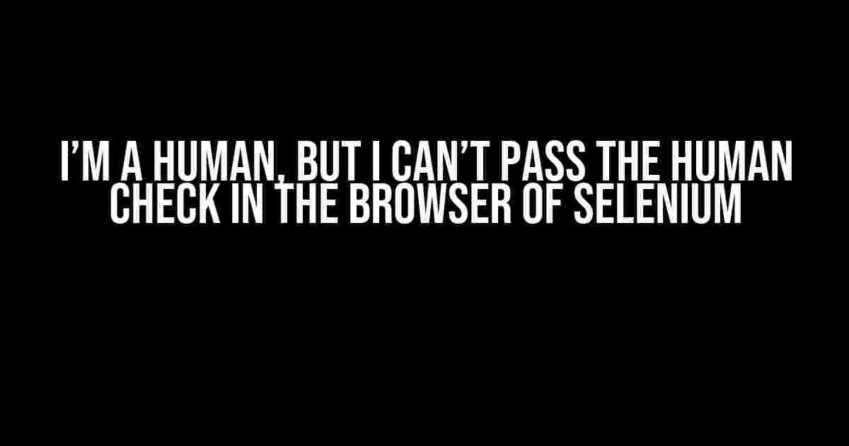 I’m a Human, But I Can’t Pass the Human Check in the Browser of Selenium