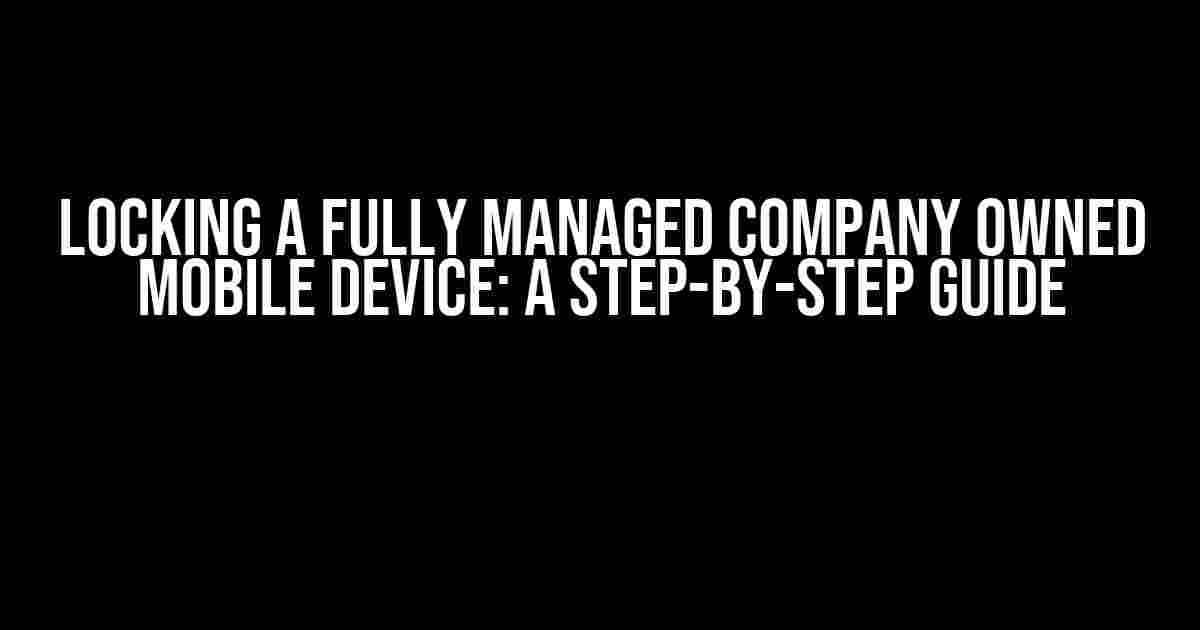 Locking a Fully Managed Company Owned Mobile Device: A Step-by-Step Guide