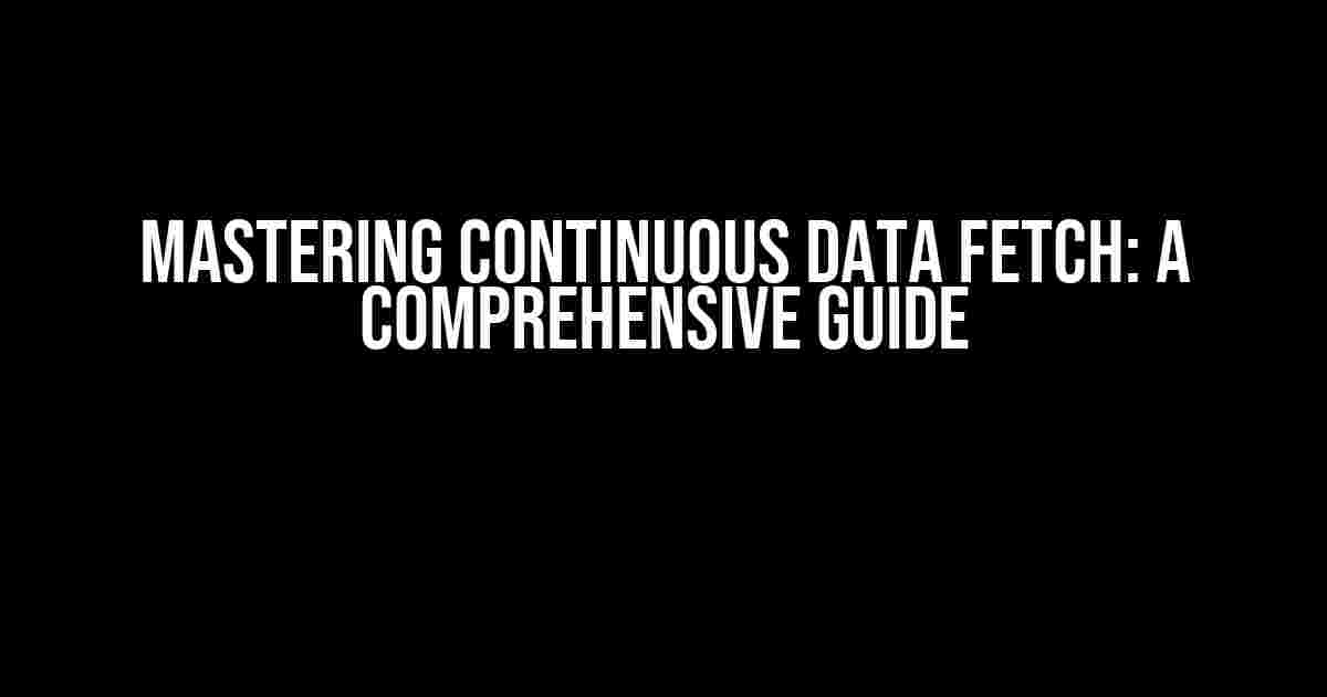 Mastering Continuous Data Fetch: A Comprehensive Guide