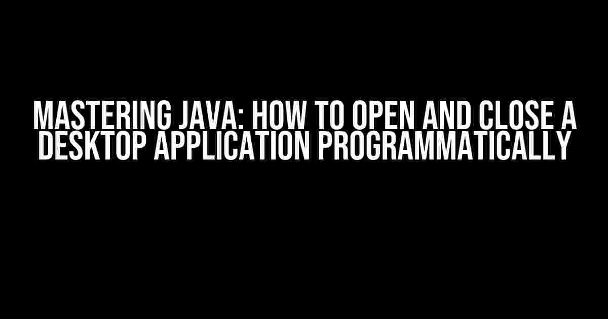 Mastering Java: How to Open and Close a Desktop Application Programmatically