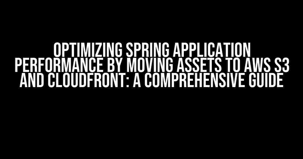 Optimizing Spring Application Performance by Moving Assets to AWS S3 and CloudFront: A Comprehensive Guide