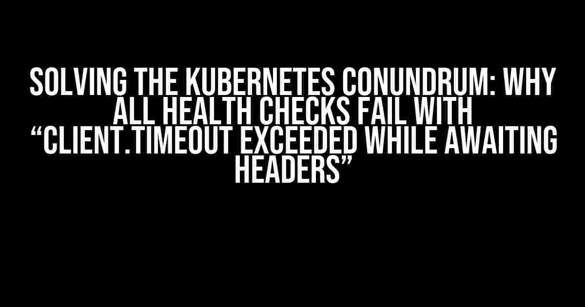 Solving the Kubernetes Conundrum: Why All Health Checks Fail with “Client.Timeout exceeded while awaiting headers”