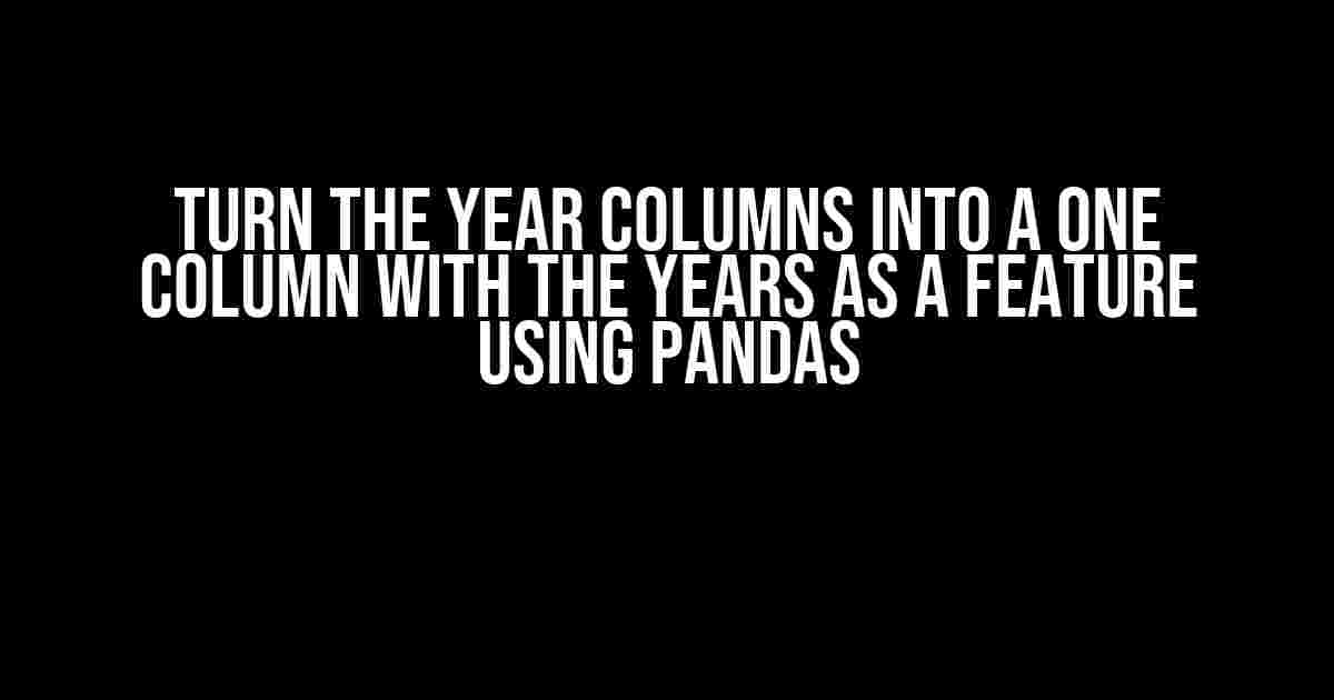 Turn the Year Columns into a One Column with the Years as a Feature using Pandas