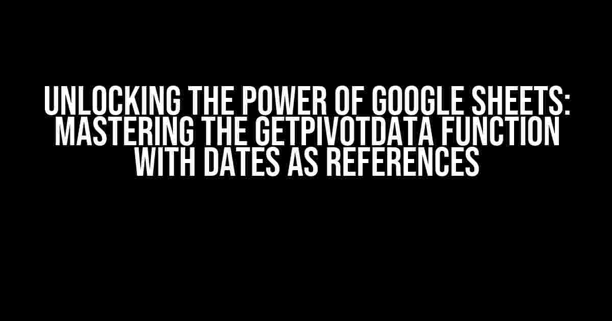 Unlocking the Power of Google Sheets: Mastering the GETPIVOTDATA Function with Dates as References